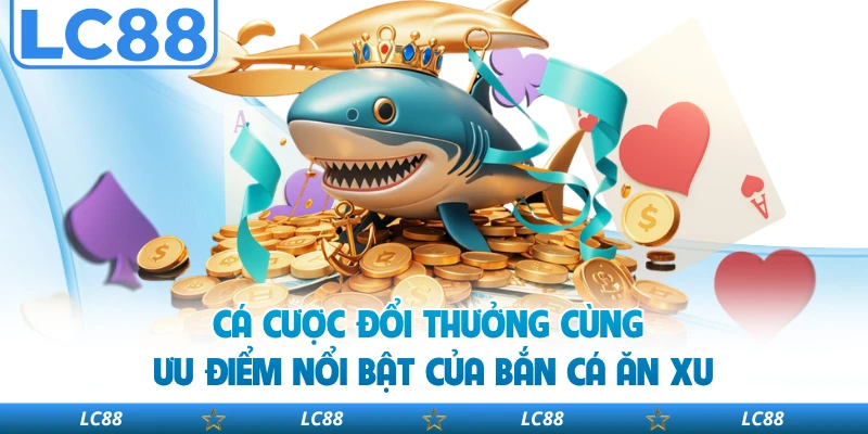 Cá cược đổi thưởng cùng ưu điểm nổi bật của Bắn Cá Ăn Xu