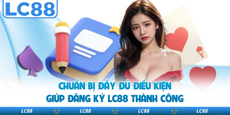 Chuẩn bị đầy đủ điều kiện giúp đăng ký LC88 thành công