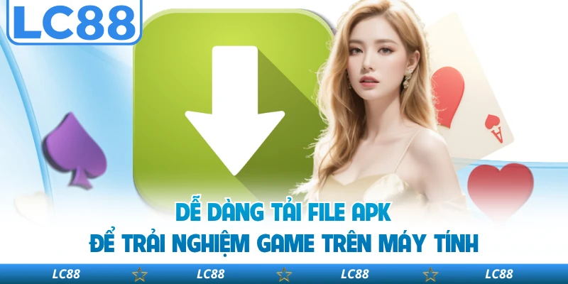Dễ dàng tải file apk để trải nghiệm game trên máy tính