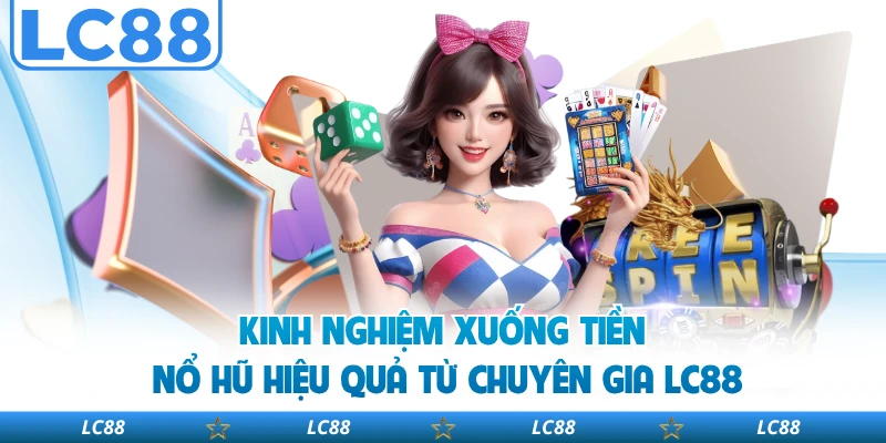 Kinh nghiệm xuống tiền nổ hũ hiệu quả từ chuyên gia LC88