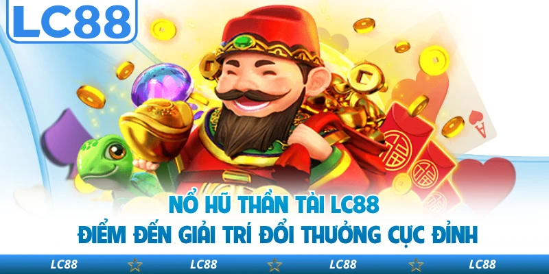 Nổ hũ thần tài LC88 điểm đến giải trí đổi thưởng cực đỉnh