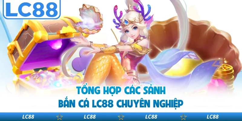 Tổng hợp các sảnh bắn cá LC88 chuyên nghiệp